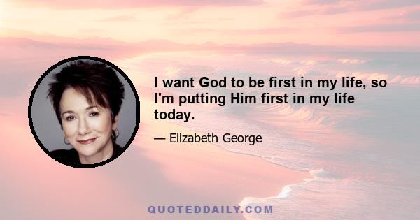 I want God to be first in my life, so I'm putting Him first in my life today.