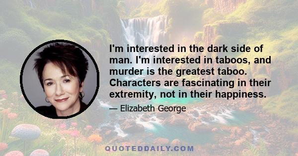 I'm interested in the dark side of man. I'm interested in taboos, and murder is the greatest taboo. Characters are fascinating in their extremity, not in their happiness.