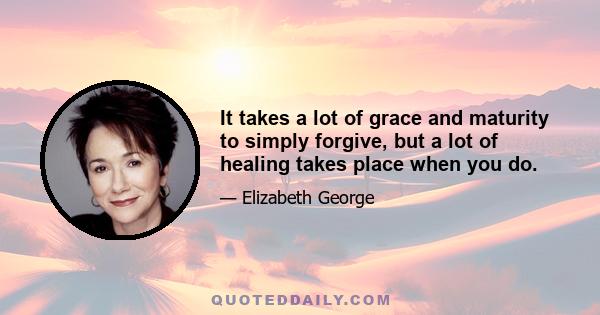 It takes a lot of grace and maturity to simply forgive, but a lot of healing takes place when you do.