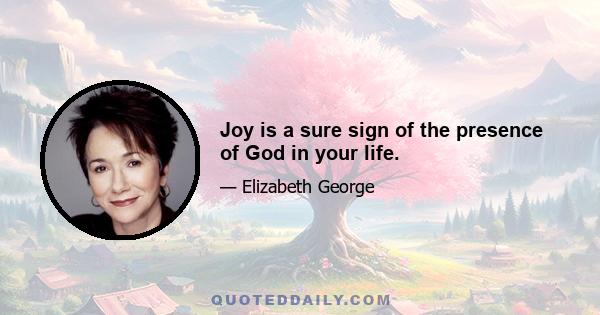 Joy is a sure sign of the presence of God in your life.