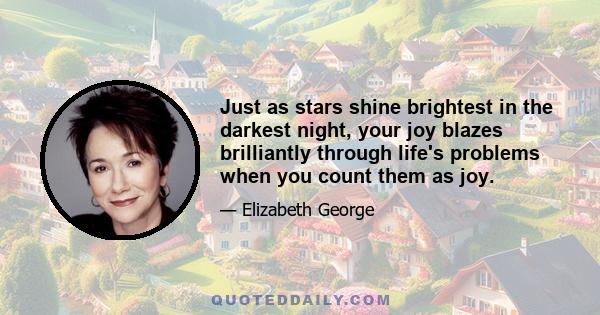 Just as stars shine brightest in the darkest night, your joy blazes brilliantly through life's problems when you count them as joy.