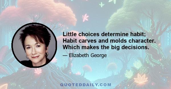 Little choices determine habit; Habit carves and molds character. Which makes the big decisions.