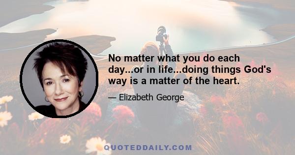 No matter what you do each day...or in life...doing things God's way is a matter of the heart.