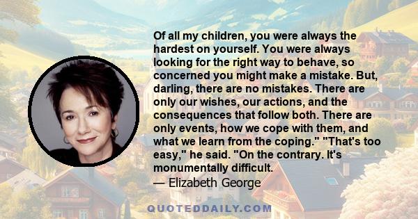 Of all my children, you were always the hardest on yourself. You were always looking for the right way to behave, so concerned you might make a mistake. But, darling, there are no mistakes. There are only our wishes,