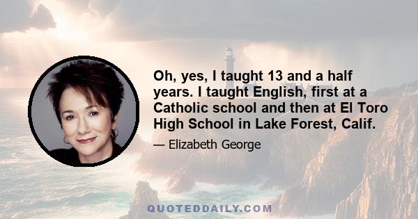 Oh, yes, I taught 13 and a half years. I taught English, first at a Catholic school and then at El Toro High School in Lake Forest, Calif.