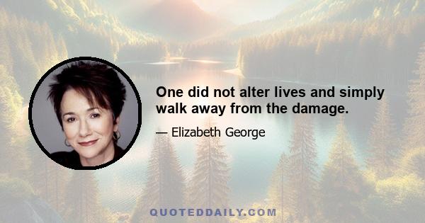 One did not alter lives and simply walk away from the damage.