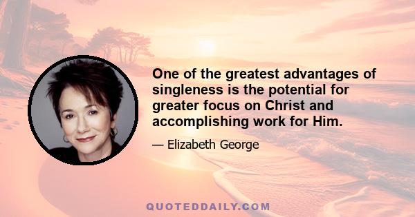 One of the greatest advantages of singleness is the potential for greater focus on Christ and accomplishing work for Him.