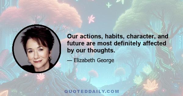 Our actions, habits, character, and future are most definitely affected by our thoughts.