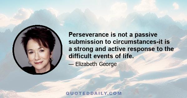 Perseverance is not a passive submission to circumstances-it is a strong and active response to the difficult events of life.