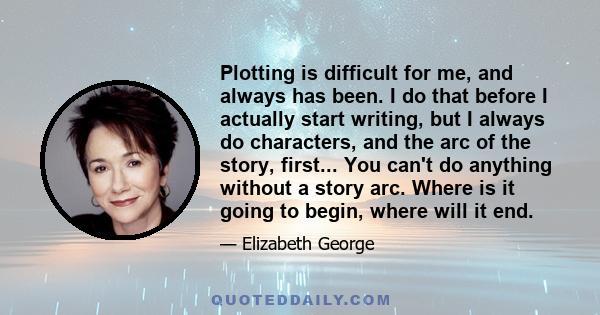 Plotting is difficult for me, and always has been. I do that before I actually start writing, but I always do characters, and the arc of the story, first... You can't do anything without a story arc. Where is it going