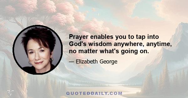 Prayer enables you to tap into God's wisdom anywhere, anytime, no matter what's going on.