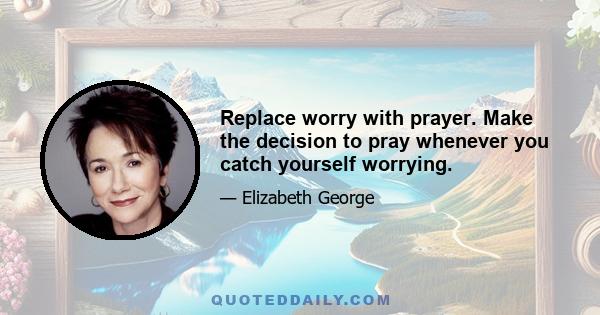 Replace worry with prayer. Make the decision to pray whenever you catch yourself worrying.