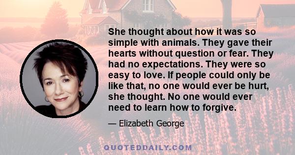 She thought about how it was so simple with animals. They gave their hearts without question or fear. They had no expectations. They were so easy to love. If people could only be like that, no one would ever be hurt,