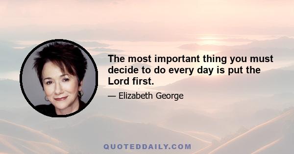 The most important thing you must decide to do every day is put the Lord first.