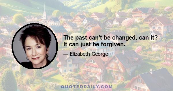 The past can't be changed, can it? It can just be forgiven.