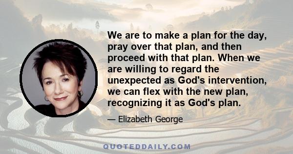 We are to make a plan for the day, pray over that plan, and then proceed with that plan. When we are willing to regard the unexpected as God's intervention, we can flex with the new plan, recognizing it as God's plan.