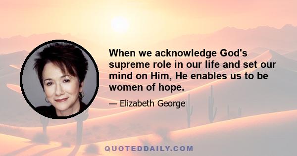 When we acknowledge God's supreme role in our life and set our mind on Him, He enables us to be women of hope.