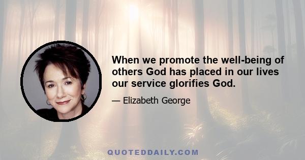 When we promote the well-being of others God has placed in our lives our service glorifies God.