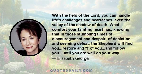 With the help of the Lord, you can handle life's challenges and heartaches, even the valley of the shadow of death. What comfort your fainting heart has, knowing that in those stumbling times of discouragement and