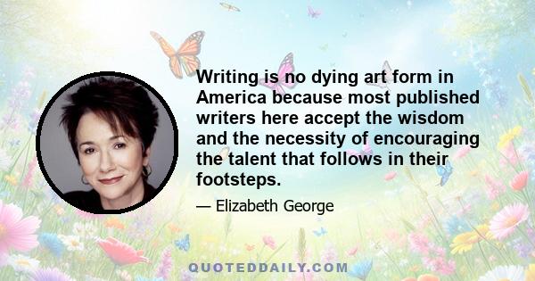 Writing is no dying art form in America because most published writers here accept the wisdom and the necessity of encouraging the talent that follows in their footsteps.