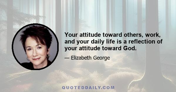 Your attitude toward others, work, and your daily life is a reflection of your attitude toward God.