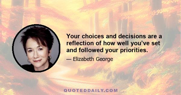 Your choices and decisions are a reflection of how well you’ve set and followed your priorities.