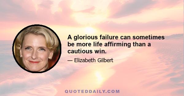 A glorious failure can sometimes be more life affirming than a cautious win.