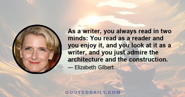 As a writer, you always read in two minds: You read as a reader and you enjoy it, and you look at it as a writer, and you just admire the architecture and the construction.