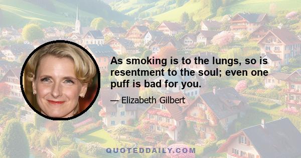 As smoking is to the lungs, so is resentment to the soul; even one puff is bad for you.