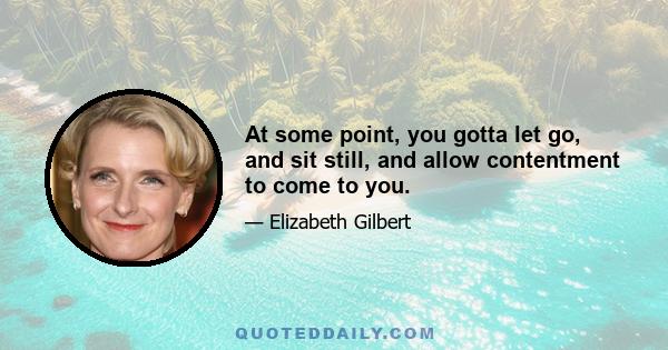 At some point, you gotta let go, and sit still, and allow contentment to come to you.