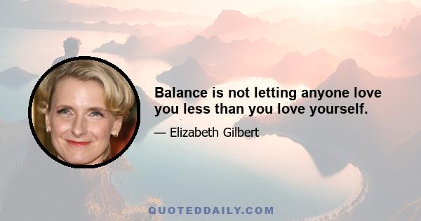 Balance is not letting anyone love you less than you love yourself.