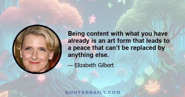 Being content with what you have already is an art form that leads to a peace that can’t be replaced by anything else.