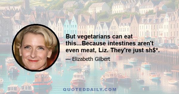 But vegetarians can eat this...Because intestines aren't even meat, Liz. They're just sh$*.