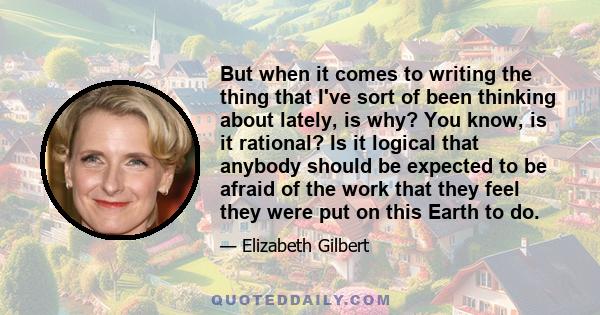 But when it comes to writing the thing that I've sort of been thinking about lately, is why? You know, is it rational? Is it logical that anybody should be expected to be afraid of the work that they feel they were put