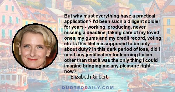 But why must everything have a practical application? I'd been such a diligent soldier for years - working, producing, never missing a deadline, taking care of my loved ones, my gums and my credit record, voting, etc.