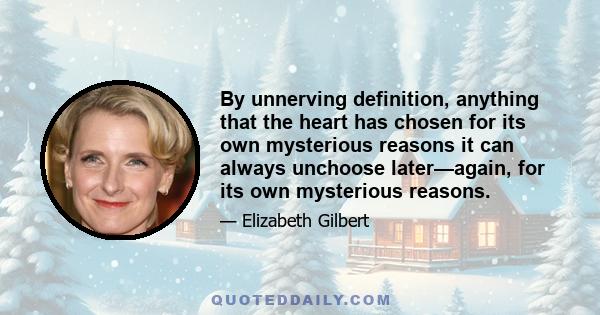 By unnerving definition, anything that the heart has chosen for its own mysterious reasons it can always unchoose later—again, for its own mysterious reasons.