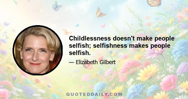 Childlessness doesn't make people selfish; selfishness makes people selfish.