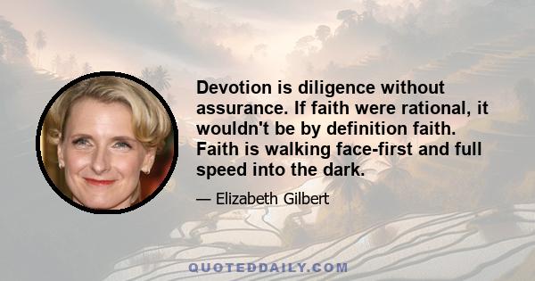 Devotion is diligence without assurance. If faith were rational, it wouldn't be by definition faith. Faith is walking face-first and full speed into the dark.