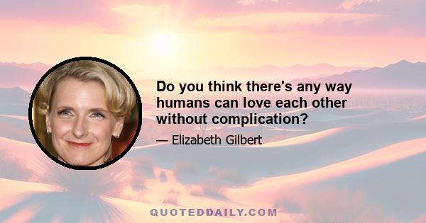 Do you think there's any way humans can love each other without complication?