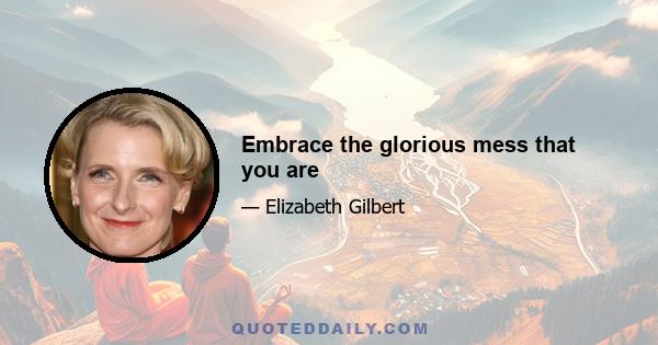 Embrace the glorious mess that you are