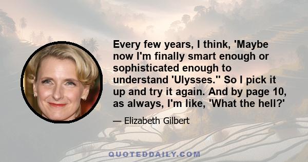 Every few years, I think, 'Maybe now I'm finally smart enough or sophisticated enough to understand 'Ulysses.'' So I pick it up and try it again. And by page 10, as always, I'm like, 'What the hell?'