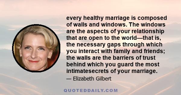 every healthy marriage is composed of walls and windows. The windows are the aspects of your relationship that are open to the world—that is, the necessary gaps through which you interact with family and friends; the