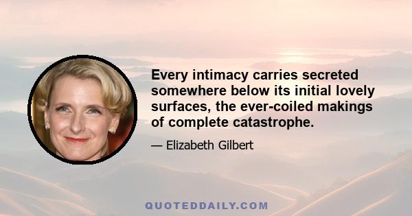 Every intimacy carries secreted somewhere below its initial lovely surfaces, the ever-coiled makings of complete catastrophe.