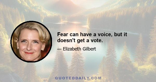 Fear can have a voice, but it doesn't get a vote.