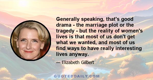 Generally speaking, that's good drama - the marriage plot or the tragedy - but the reality of women's lives is that most of us don't get what we wanted, and most of us find ways to have really interesting lives anyway.