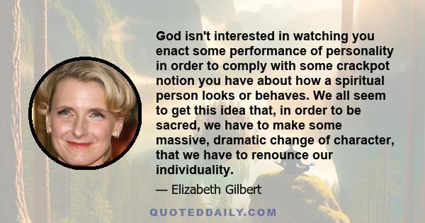 God isn't interested in watching you enact some performance of personality in order to comply with some crackpot notion you have about how a spiritual person looks or behaves. We all seem to get this idea that, in order 