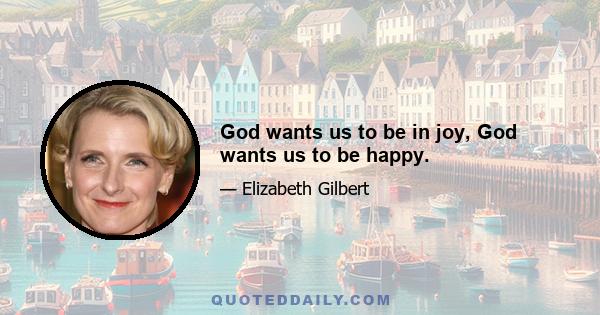 God wants us to be in joy, God wants us to be happy.