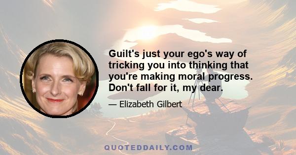 Guilt's just your ego's way of tricking you into thinking that you're making moral progress. Don't fall for it, my dear.