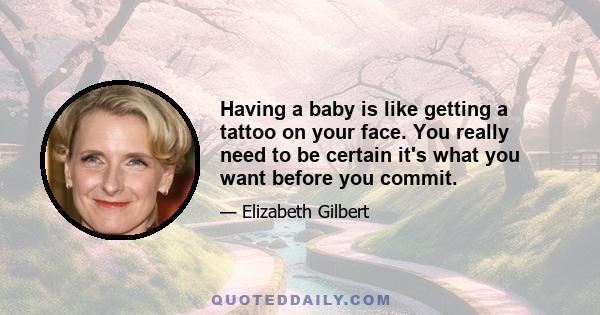 Having a baby is like getting a tattoo on your face. You really need to be certain it's what you want before you commit.