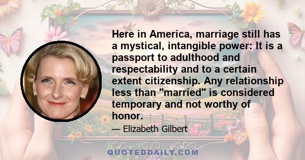 Here in America, marriage still has a mystical, intangible power: It is a passport to adulthood and respectability and to a certain extent citizenship. Any relationship less than married is considered temporary and not